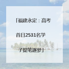 福建永定：高考首日2531名学子提笔逐梦