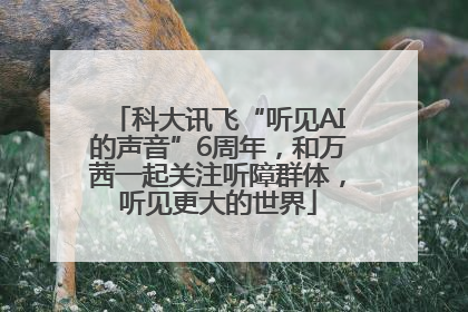 科大讯飞“听见AI的声音”6周年，和万茜一起关注听障群体，听见更大的世界