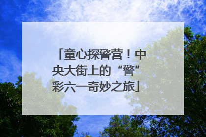 童心探警营！中央大街上的“警”彩六一奇妙之旅