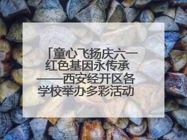 童心飞扬庆六一 红色基因永传承——西安经开区各学校举办多彩活动欢度儿童节