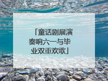 童话剧展演奏响六一与毕业双重欢歌