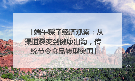 端午粽子经济观察：从渠道裂变到健康出海，传统节令食品转型突围