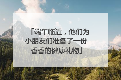 端午临近，他们为小朋友们准备了一份香香的健康礼物