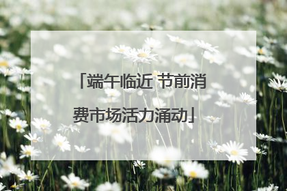 端午临近 节前消费市场活力涌动