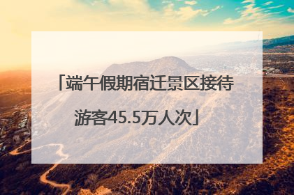 端午假期宿迁景区接待游客45.5万人次