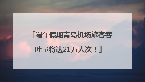 端午假期青岛机场旅客吞吐量将达21万人次！
