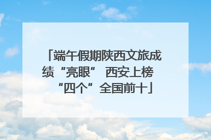 端午假期陕西文旅成绩“亮眼” 西安上榜“四个”全国前十