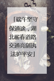 端午坚守保通途，湖北蕲春道路交通亮剑执法护平安