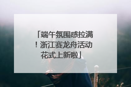 端午氛围感拉满！浙江赛龙舟活动花式上新啦