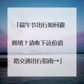 端午节出行如何避拥堵？请收下这份道路交通出行指南→