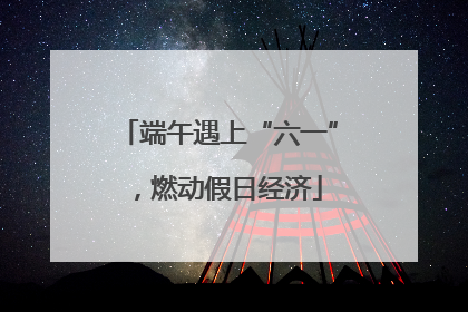 端午遇上“六一”，燃动假日经济