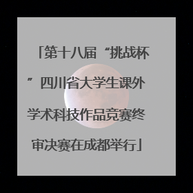第十八届“挑战杯”四川省大学生课外学术科技作品竞赛终审决赛在成都举行