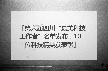 第六届四川“最美科技工作者”名单发布，10位科技精英获表彰