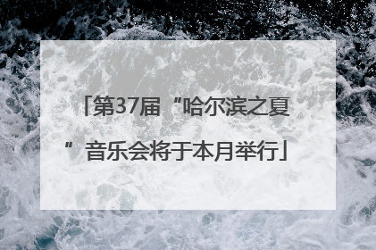 第37届“哈尔滨之夏”音乐会将于本月举行