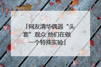 网友清华偶遇“头套”观众 他们在做一个特殊实验