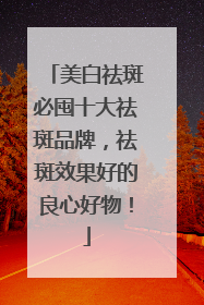 美白祛斑必囤十大祛斑品牌，祛斑效果好的良心好物！