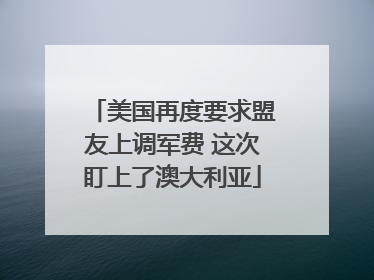 美国再度要求盟友上调军费 这次盯上了澳大利亚