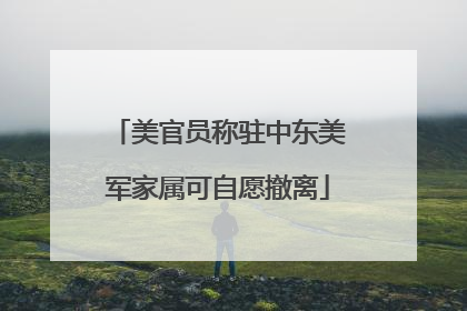 美官员称驻中东美军家属可自愿撤离