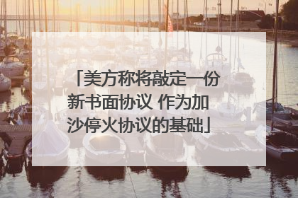 美方称将敲定一份新书面协议 作为加沙停火协议的基础