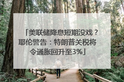 美联储降息短期没戏？耶伦警告：特朗普关税将令通胀回升至3%