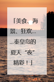 美食、海景、狂欢……秦皇岛的夏天“夜”精彩！