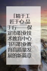 精于工 匠于心 品于行——保定市职业技术教育中心书写职业教育高质量发展的新篇章