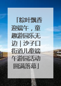 粽叶飘香迎端午，童趣游园乐无边｜沙子口街道儿童端午游园活动圆满落幕