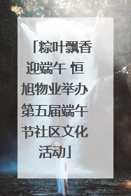 粽叶飘香迎端午 恒旭物业举办第五届端午节社区文化活动