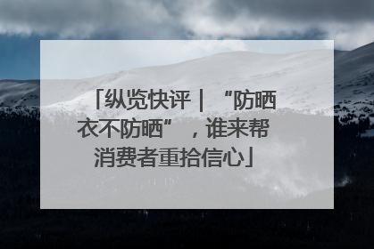纵览快评｜“防晒衣不防晒”，谁来帮消费者重拾信心