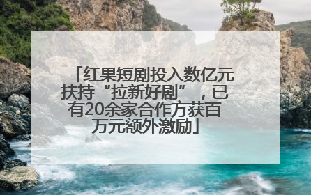 红果短剧投入数亿元扶持“拉新好剧”，已有20余家合作方获百万元额外激励