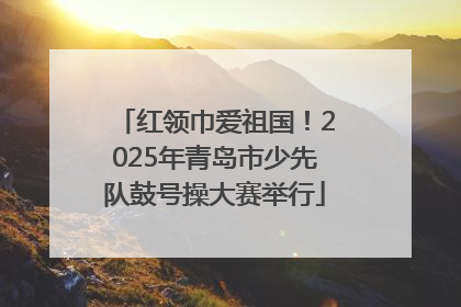 红领巾爱祖国！2025年青岛市少先队鼓号操大赛举行