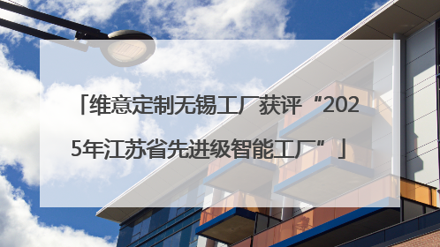 维意定制无锡工厂获评“2025年江苏省先进级智能工厂”