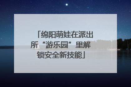 绵阳萌娃在派出所“游乐园”里解锁安全新技能