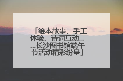 绘本故事、手工体验、诗词互动……长沙图书馆端午节活动精彩纷呈