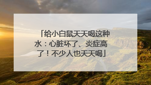 给小白鼠天天喝这种水：心脏坏了、炎症高了！不少人也天天喝