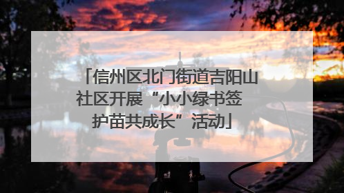 信州区北门街道吉阳山社区开展“小小绿书签 护苗共成长”活动