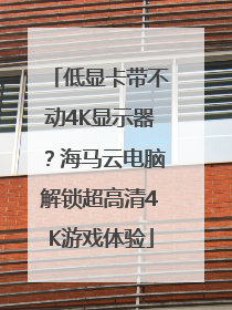 低显卡带不动4K显示器？海马云电脑解锁超高清4K游戏体验