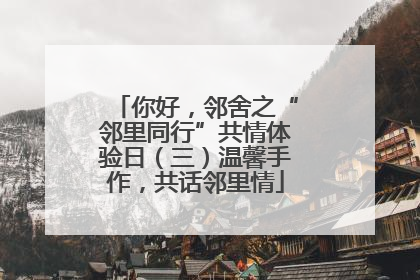 你好，邻舍之“邻里同行”共情体验日（三）温馨手作，共话邻里情