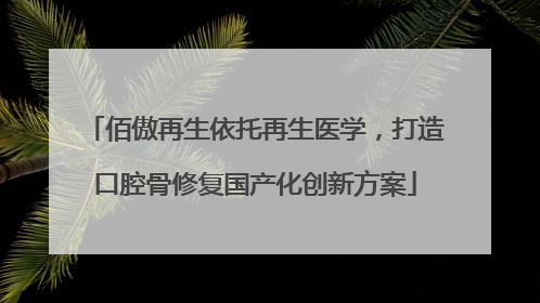佰傲再生依托再生医学，打造口腔骨修复国产化创新方案