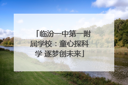 临汾一中第一附属学校:童心探科学 逐梦创未来