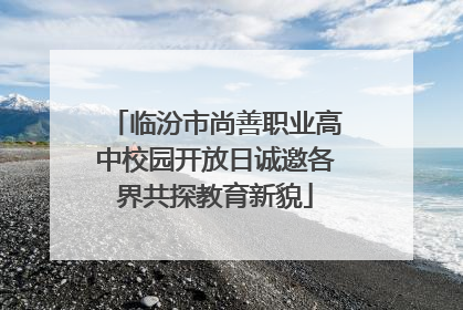 临汾市尚善职业高中校园开放日诚邀各界共探教育新貌