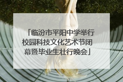 临汾市平阳中学举行校园科技文化艺术节闭幕暨毕业生壮行晚会