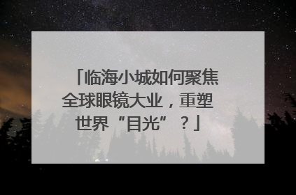 临海小城如何聚焦全球眼镜大业，重塑世界“目光”？
