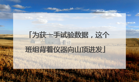 为获一手试验数据，这个班组背着仪器向山顶进发