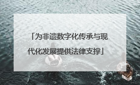 为非遗数字化传承与现代化发展提供法律支撑