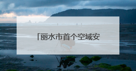 丽水市首个空域安全示范区落地青田