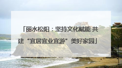 丽水松阳：坚持文化赋能 共建“宜居宜业宜游”美好家园