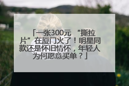 一张300元 “撕拉片”在厦门火了！明星同款还是怀旧情怀，年轻人为何愿意买单？