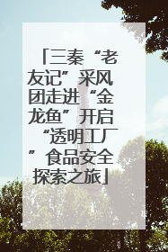 三秦“老友记”采风团走进“金龙鱼”开启“透明工厂”食品安全探索之旅