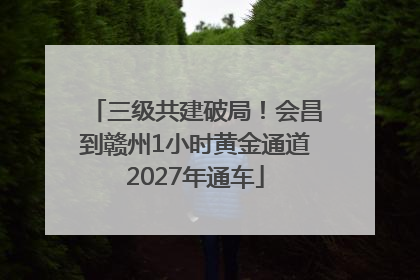 三级共建破局！会昌到赣州1小时黄金通道2027年通车